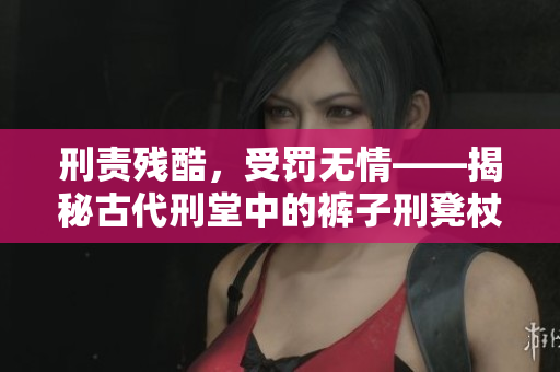 刑责残酷，受罚无情——揭秘古代刑堂中的裤子刑凳杖打惩罚之苦