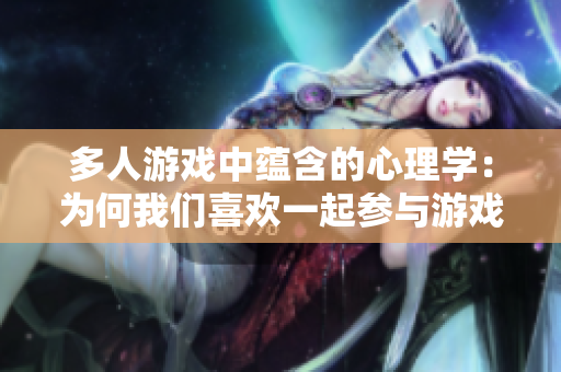 多人游戏中蕴含的心理学：为何我们喜欢一起参与游戏？