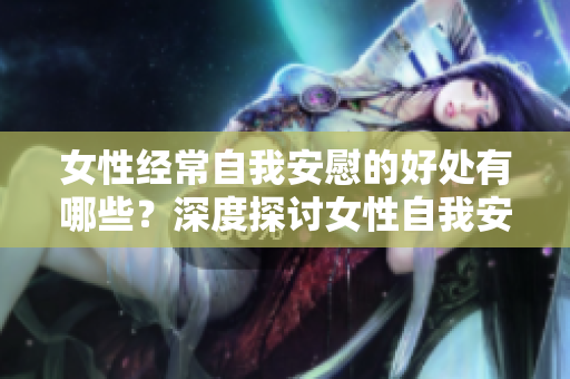 女性经常自我安慰的好处有哪些？深度探讨女性自我安慰的益处