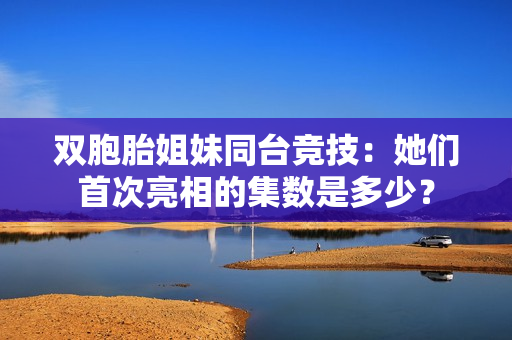双胞胎姐妹同台竞技：她们首次亮相的集数是多少？