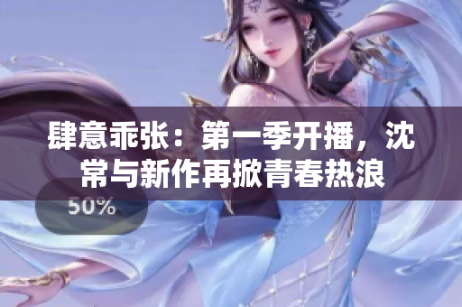 肆意乖张：第一季开播，沈常与新作再掀青春热浪