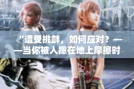 “遭受挑衅，如何应对？——当你被人摁在地上摩擦时的应对之道”
