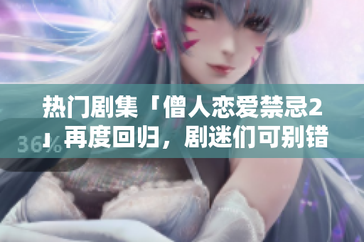 热门剧集「僧人恋爱禁忌2」再度回归，剧迷们可别错过！