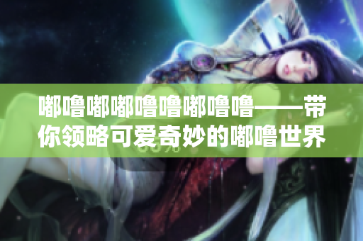 嘟噜嘟嘟噜噜嘟噜噜——带你领略可爱奇妙的嘟噜世界