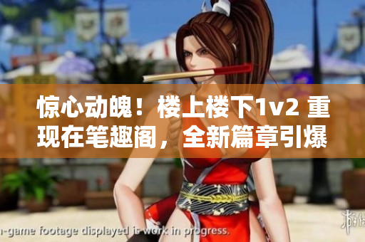 惊心动魄！楼上楼下1v2 重现在笔趣阁，全新篇章引爆读者热情