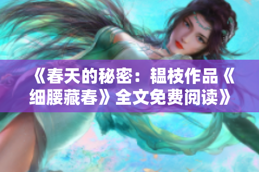 《春天的秘密：韫枝作品《细腰藏春》全文免费阅读》