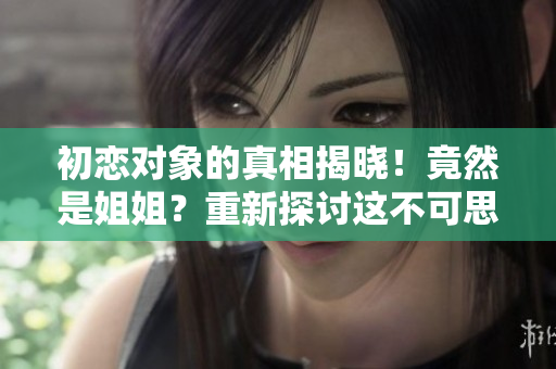 初恋对象的真相揭晓！竟然是姐姐？重新探讨这不可思议的情感纠葛
