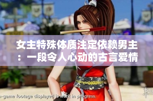 女主特殊体质注定依赖男主：一段令人心动的古言爱情故事