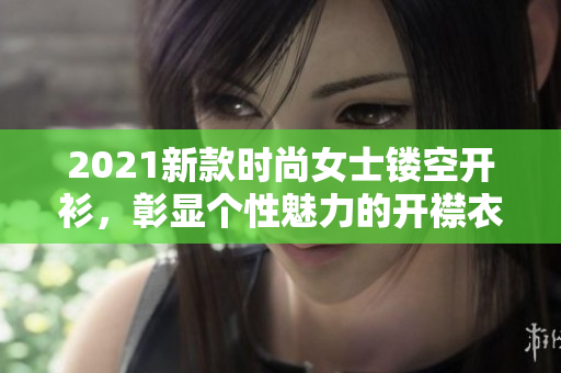 2021新款时尚女士镂空开衫，彰显个性魅力的开襟衣服设计