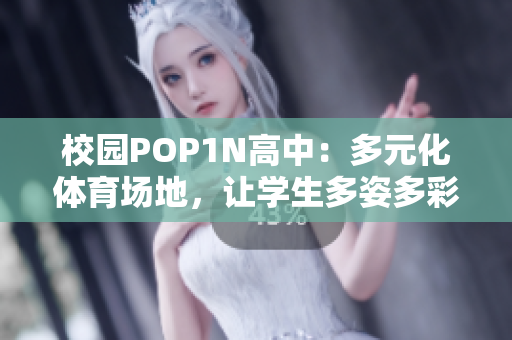 校园POP1N高中：多元化体育场地，让学生多姿多彩展现才华