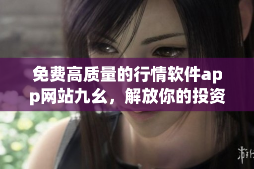 免费高质量的行情软件app网站九幺，解放你的投资之路