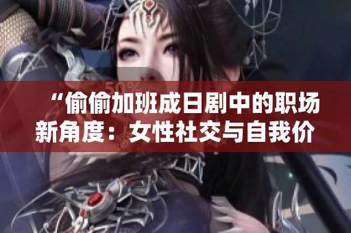 “偷偷加班成日剧中的职场新角度：女性社交与自我价值探索”
