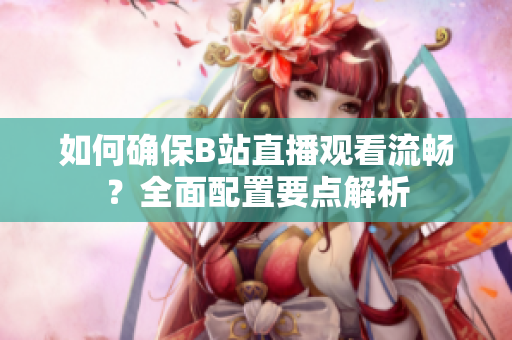 如何确保B站直播观看流畅？全面配置要点解析