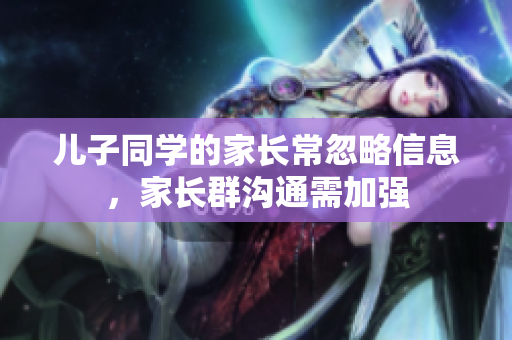 儿子同学的家长常忽略信息，家长群沟通需加强