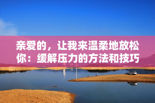 亲爱的，让我来温柔地放松你：缓解压力的方法和技巧