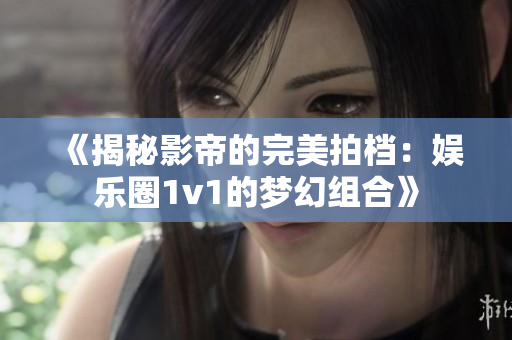 《揭秘影帝的完美拍档：娱乐圈1v1的梦幻组合》