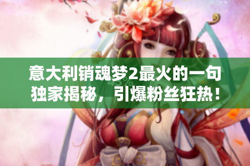 意大利销魂梦2最火的一句独家揭秘，引爆粉丝狂热！