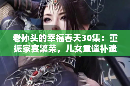 老孙头的幸福春天30集：重振家宴繁荣，儿女重逢补遗憾