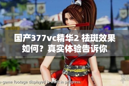 国产377vc精华2 祛斑效果如何？真实体验告诉你