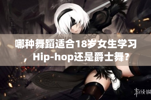 哪种舞蹈适合18岁女生学习，Hip-hop还是爵士舞？