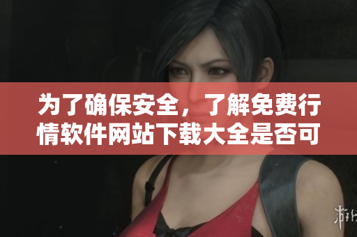 为了确保安全，了解免费行情软件网站下载大全是否可信？