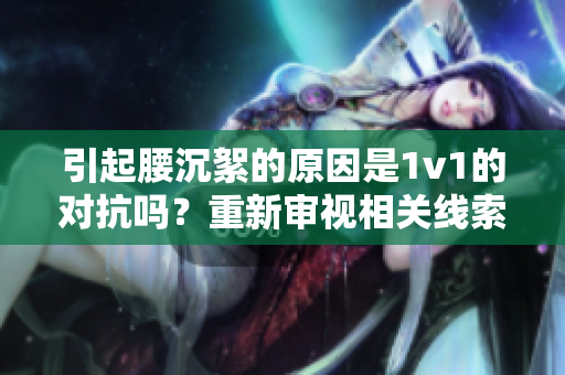 引起腰沉絮的原因是1v1的对抗吗？重新审视相关线索