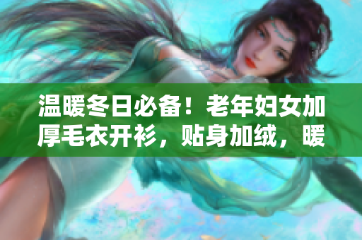 温暖冬日必备！老年妇女加厚毛衣开衫，贴身加绒，暖心时尚又实用