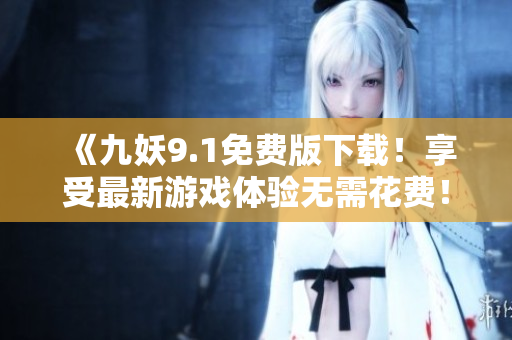 《九妖9.1免费版下载！享受最新游戏体验无需花费！》
