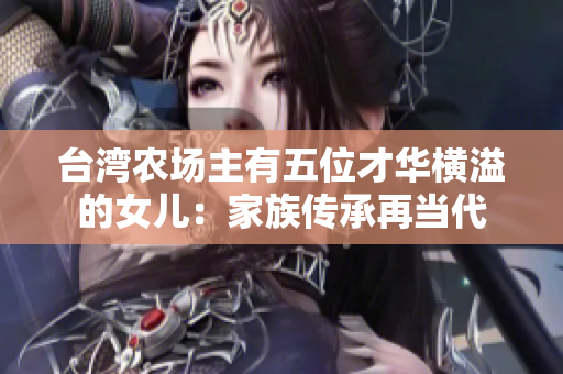 台湾农场主有五位才华横溢的女儿：家族传承再当代