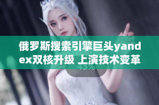 俄罗斯搜索引擎巨头yandex双核升级 上演技术变革大戏