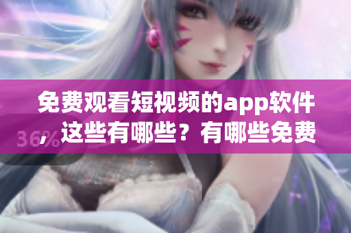免费观看短视频的app软件，这些有哪些？有哪些免费视频app软件？