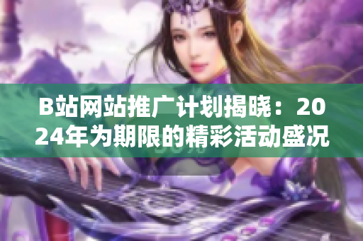 B站网站推广计划揭晓：2024年为期限的精彩活动盛况预告