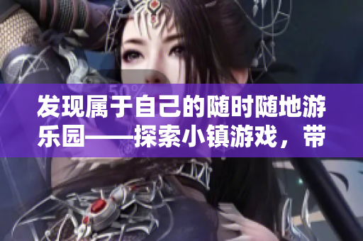 发现属于自己的随时随地游乐园——探索小镇游戏，带你沉浸其中