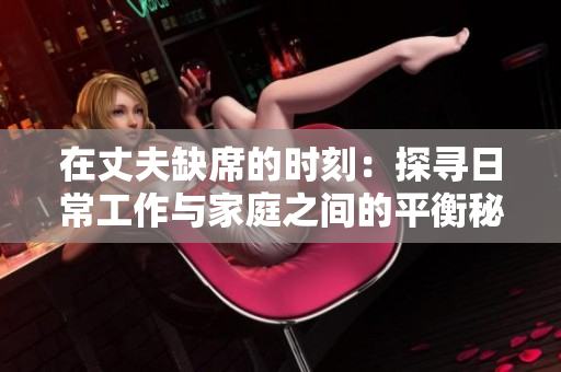 在丈夫缺席的时刻：探寻日常工作与家庭之间的平衡秘籍