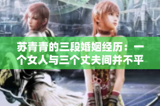 苏青青的三段婚姻经历：一个女人与三个丈夫间并不平凡的故事