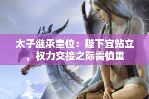 太子继承皇位：陛下宜站立，权力交接之际需慎重