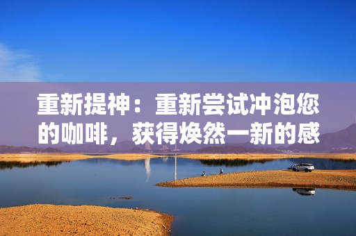 重新提神：重新尝试冲泡您的咖啡，获得焕然一新的感受