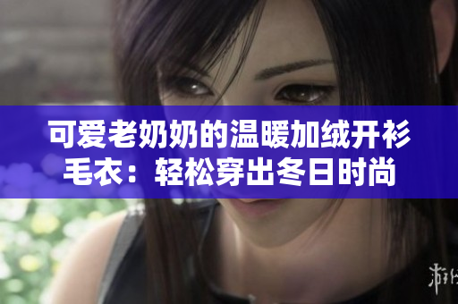 可爱老奶奶的温暖加绒开衫毛衣：轻松穿出冬日时尚