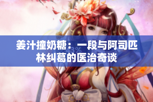 姜汁撞奶糖：一段与阿司匹林纠葛的医治奇谈