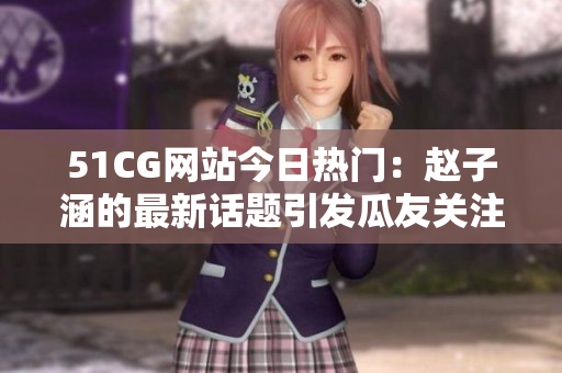 51CG网站今日热门：赵子涵的最新话题引发瓜友关注