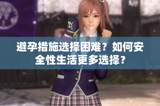 避孕措施选择困难？如何安全性生活更多选择？