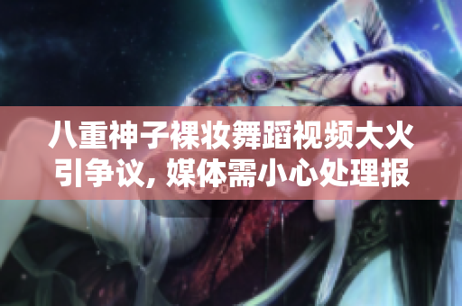 八重神子裸妆舞蹈视频大火引争议, 媒体需小心处理报道