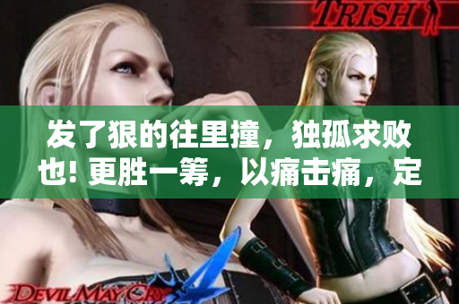 发了狠的往里撞，独孤求败也! 更胜一筹，以痛击痛，定有遗憾!