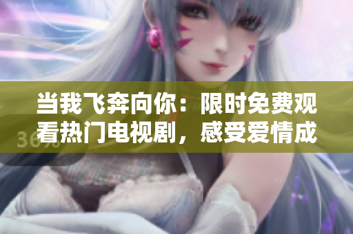 当我飞奔向你：限时免费观看热门电视剧，感受爱情成长的真实之美