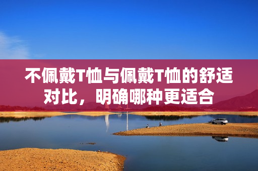 不佩戴T恤与佩戴T恤的舒适对比，明确哪种更适合
