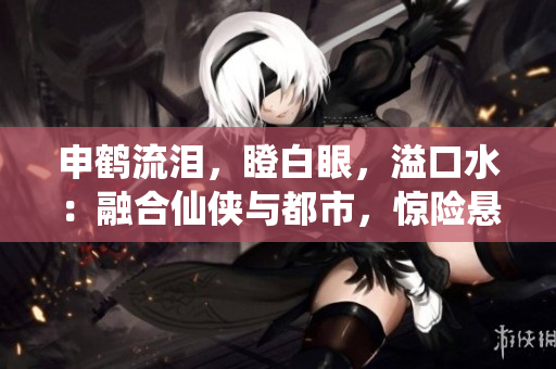 申鹤流泪，瞪白眼，溢口水：融合仙侠与都市，惊险悬疑探案小说