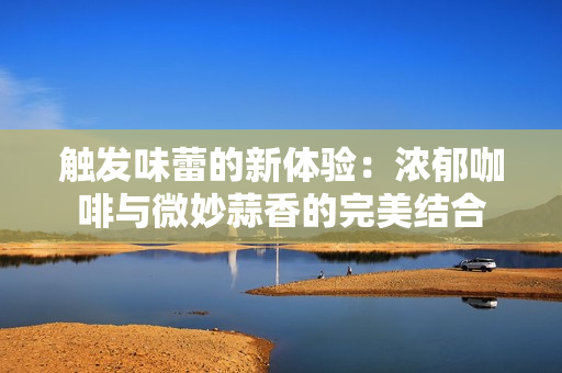 触发味蕾的新体验：浓郁咖啡与微妙蒜香的完美结合