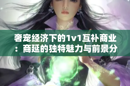 奢宠经济下的1v1互补商业：商延的独特魅力与前景分析