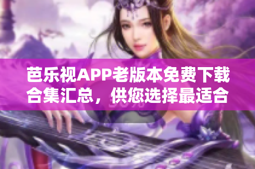 芭乐视APP老版本免费下载合集汇总，供您选择最适合的版本