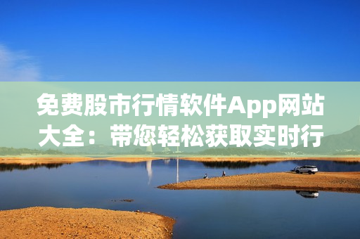 免费股市行情软件App网站大全：带您轻松获取实时行情数据